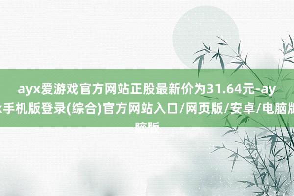 ayx爱游戏官方网站正股最新价为31.64元-ayx手机版登录(综合)官方网站入口/网页版/安卓/电脑版