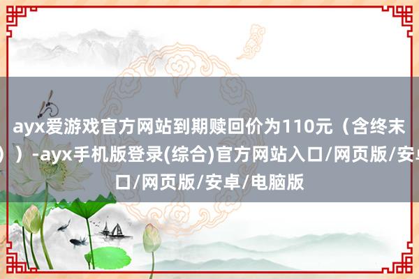 ayx爱游戏官方网站到期赎回价为110元（含终末一期利息））-ayx手机版登录(综合)官方网站入口/网页版/安卓/电脑版