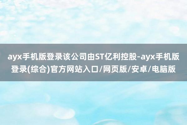 ayx手机版登录该公司由ST亿利控股-ayx手机版登录(综合)官方网站入口/网页版/安卓/电脑版