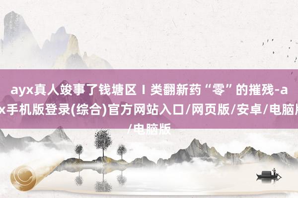 ayx真人竣事了钱塘区Ⅰ类翻新药“零”的摧残-ayx手机版登录(综合)官方网站入口/网页版/安卓/电脑版