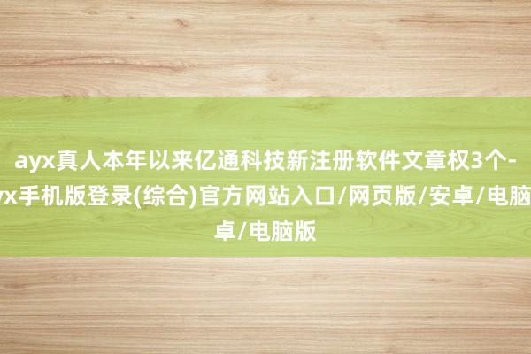 ayx真人本年以来亿通科技新注册软件文章权3个-ayx手机版登录(综合)官方网站入口/网页版/安卓/电脑版