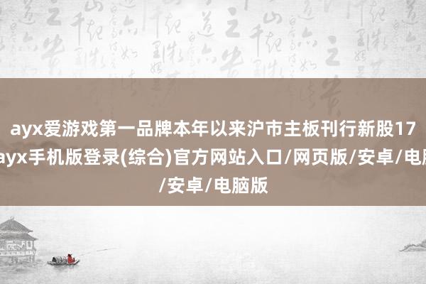 ayx爱游戏第一品牌本年以来沪市主板刊行新股17只-ayx手机版登录(综合)官方网站入口/网页版/安卓/电脑版