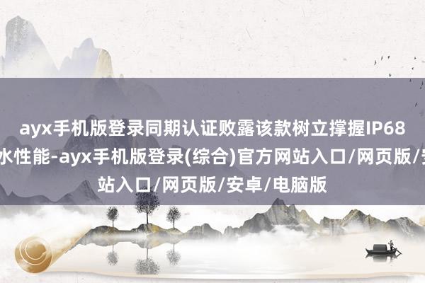 ayx手机版登录同期认证败露该款树立撑握IP68级别防尘防水性能-ayx手机版登录(综合)官方网站入口/网页版/安卓/电脑版