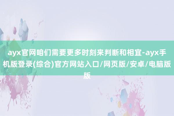 ayx官网咱们需要更多时刻来判断和相宜-ayx手机版登录(综合)官方网站入口/网页版/安卓/电脑版