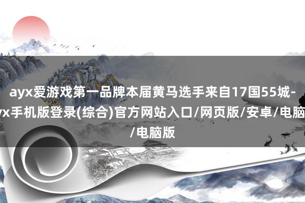 ayx爱游戏第一品牌本届黄马选手来自17国55城-ayx手机版登录(综合)官方网站入口/网页版/安卓/电脑版