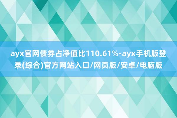 ayx官网债券占净值比110.61%-ayx手机版登录(综合)官方网站入口/网页版/安卓/电脑版