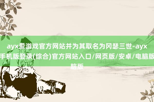 ayx爱游戏官方网站并为其取名为冈瑟三世-ayx手机版登录(综合)官方网站入口/网页版/安卓/电脑版
