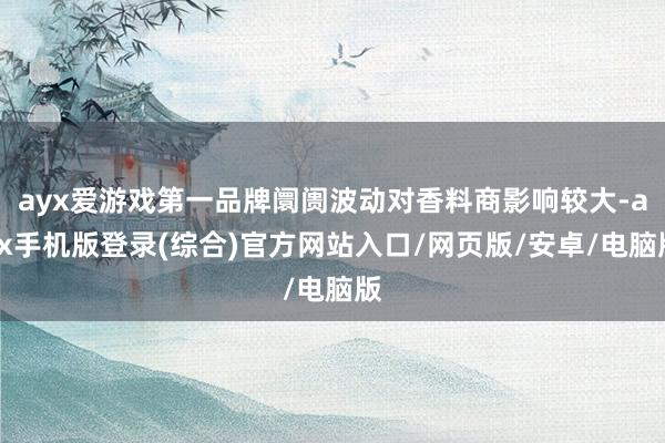 ayx爱游戏第一品牌阛阓波动对香料商影响较大-ayx手机版登录(综合)官方网站入口/网页版/安卓/电脑版
