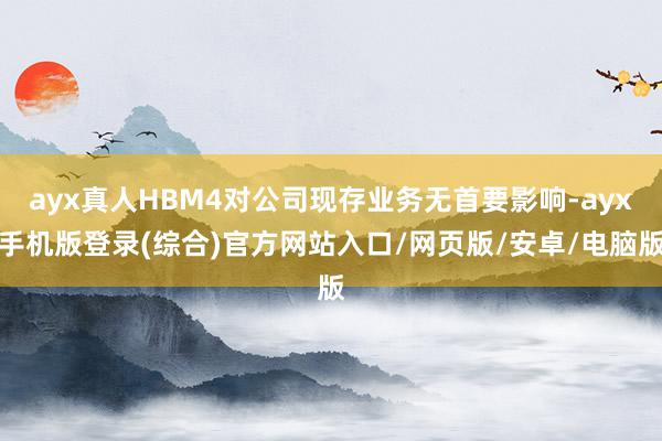 ayx真人HBM4对公司现存业务无首要影响-ayx手机版登录(综合)官方网站入口/网页版/安卓/电脑版