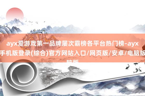 ayx爱游戏第一品牌屡次霸榜各平台热门榜-ayx手机版登录(综合)官方网站入口/网页版/安卓/电脑版