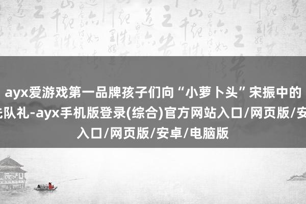 ayx爱游戏第一品牌孩子们向“小萝卜头”宋振中的雕像行少先队礼-ayx手机版登录(综合)官方网站入口/网页版/安卓/电脑版