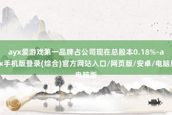 ayx爱游戏第一品牌占公司现在总股本0.18%-ayx手机版登录(综合)官方网站入口/网页版/安卓/电脑版