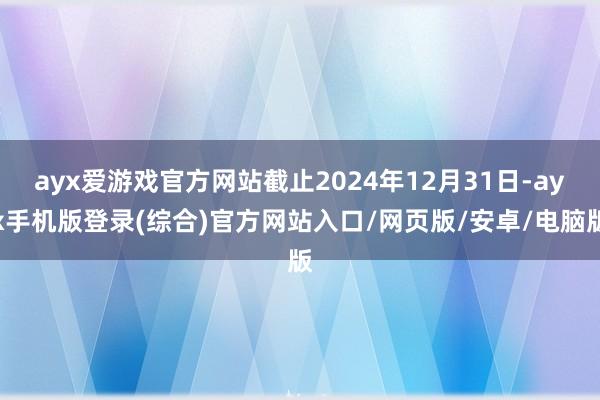 ayx爱游戏官方网站截止2024年12月31日-ayx手机版登录(综合)官方网站入口/网页版/安卓/电脑版