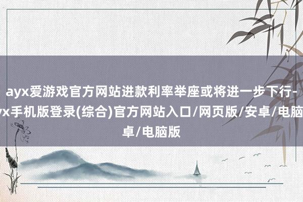 ayx爱游戏官方网站进款利率举座或将进一步下行-ayx手机版登录(综合)官方网站入口/网页版/安卓/电脑版