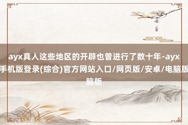 ayx真人这些地区的开辟也曾进行了数十年-ayx手机版登录(综合)官方网站入口/网页版/安卓/电脑版