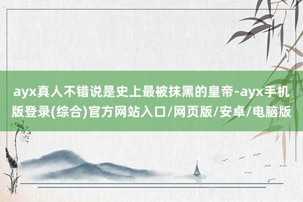 ayx真人不错说是史上最被抹黑的皇帝-ayx手机版登录(综合)官方网站入口/网页版/安卓/电脑版