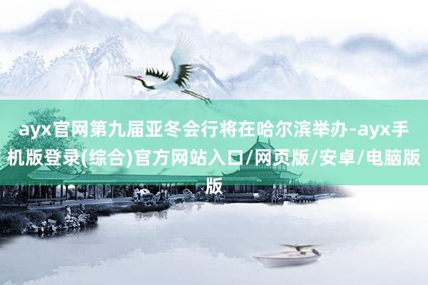ayx官网第九届亚冬会行将在哈尔滨举办-ayx手机版登录(综合)官方网站入口/网页版/安卓/电脑版