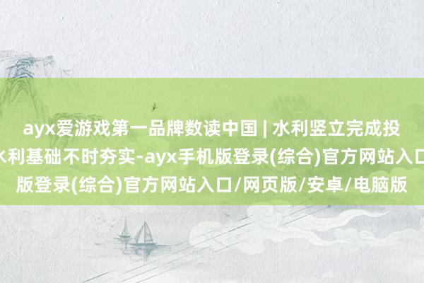 ayx爱游戏第一品牌数读中国 | 水利竖立完成投资立异高 高质地发展水利基础不时夯实-ayx手机版登录(综合)官方网站入口/网页版/安卓/电脑版