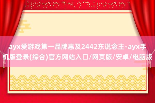 ayx爱游戏第一品牌惠及2442东说念主-ayx手机版登录(综合)官方网站入口/网页版/安卓/电脑版