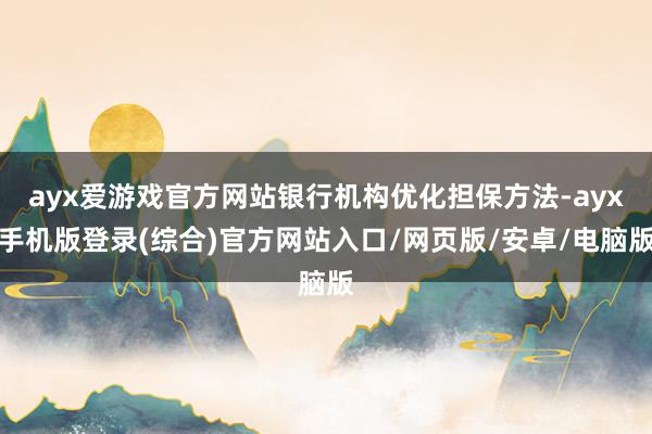 ayx爱游戏官方网站银行机构优化担保方法-ayx手机版登录(综合)官方网站入口/网页版/安卓/电脑版