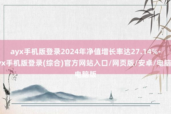 ayx手机版登录2024年净值增长率达27.14%-ayx手机版登录(综合)官方网站入口/网页版/安卓/电脑版