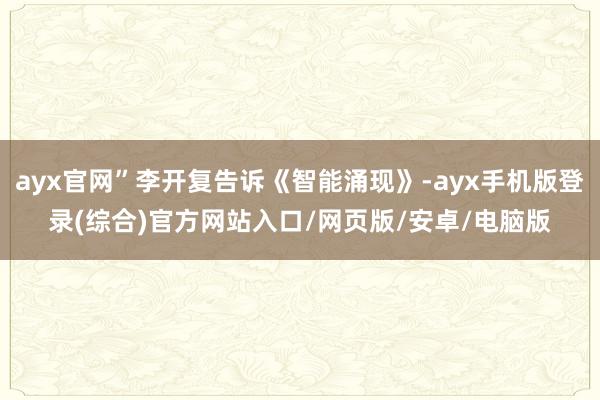 ayx官网”李开复告诉《智能涌现》-ayx手机版登录(综合)官方网站入口/网页版/安卓/电脑版