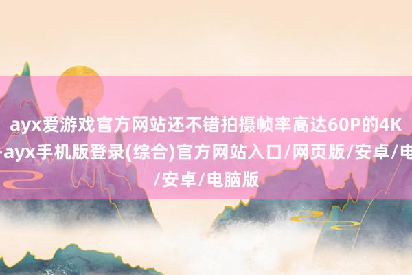 ayx爱游戏官方网站还不错拍摄帧率高达60P的4K视频-ayx手机版登录(综合)官方网站入口/网页版/安卓/电脑版