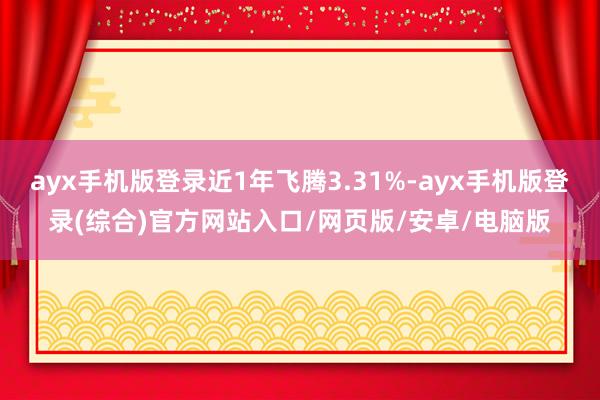 ayx手机版登录近1年飞腾3.31%-ayx手机版登录(综合)官方网站入口/网页版/安卓/电脑版