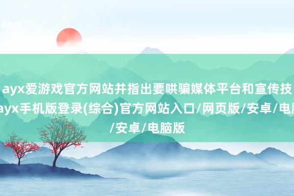 ayx爱游戏官方网站并指出要哄骗媒体平台和宣传技巧-ayx手机版登录(综合)官方网站入口/网页版/安卓/电脑版