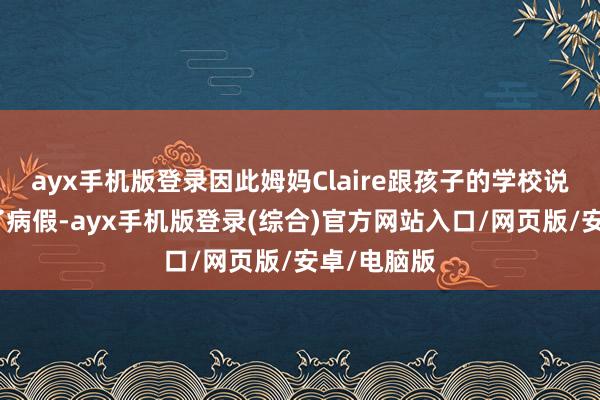 ayx手机版登录因此姆妈Claire跟孩子的学校说他病了请了病假-ayx手机版登录(综合)官方网站入口/网页版/安卓/电脑版