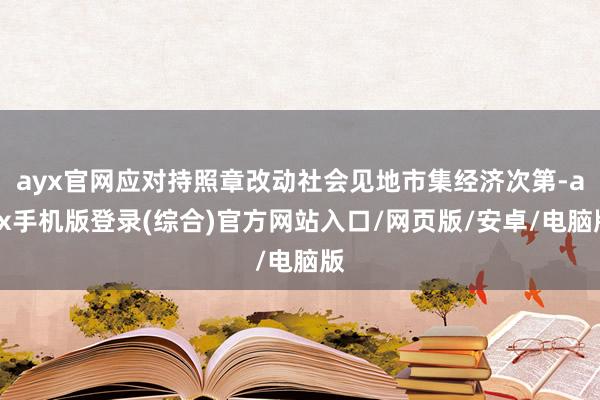 ayx官网应对持照章改动社会见地市集经济次第-ayx手机版登录(综合)官方网站入口/网页版/安卓/电脑版