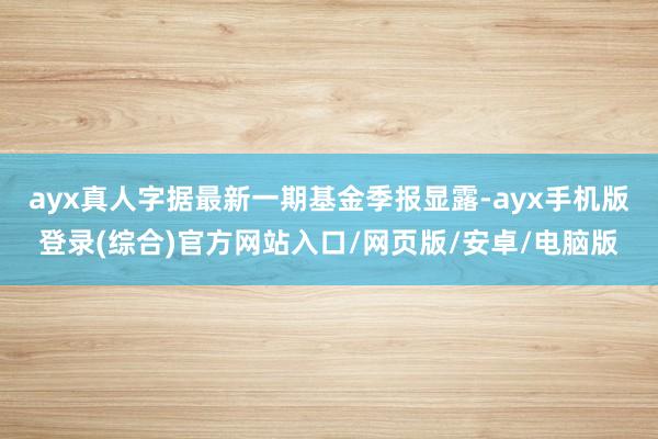 ayx真人字据最新一期基金季报显露-ayx手机版登录(综合)官方网站入口/网页版/安卓/电脑版