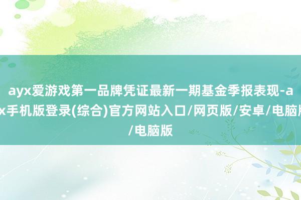 ayx爱游戏第一品牌凭证最新一期基金季报表现-ayx手机版登录(综合)官方网站入口/网页版/安卓/电脑版