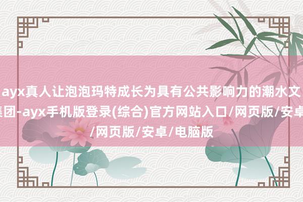 ayx真人让泡泡玛特成长为具有公共影响力的潮水文化文娱集团-ayx手机版登录(综合)官方网站入口/网页版/安卓/电脑版