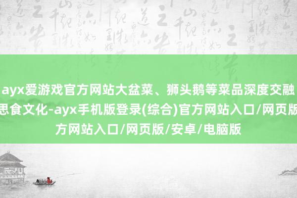 ayx爱游戏官方网站大盆菜、狮头鹅等菜品深度交融广东传统好意思食文化-ayx手机版登录(综合)官方网站入口/网页版/安卓/电脑版