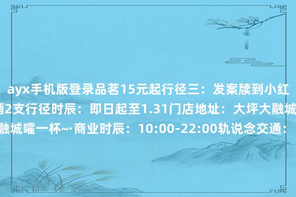ayx手机版登录品茗15元起行径三：发案牍到小红书送饮品一杯或燕京啤酒2支行径时辰：即日起至1.31门店地址：大坪大融城LG·快拉上搭子来大融城嚯一杯~·商业时辰：10:00-22:00轨说念交通：1号线、2号线大坪站世界交通：大坪七牌楼站/大坪 发布于：重庆市-ayx手机版登录(综合)官方网站入口/网页版/安卓/电脑版