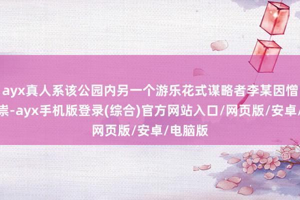 ayx真人系该公园内另一个游乐花式谋略者李某因憎恶心作祟-ayx手机版登录(综合)官方网站入口/网页版/安卓/电脑版