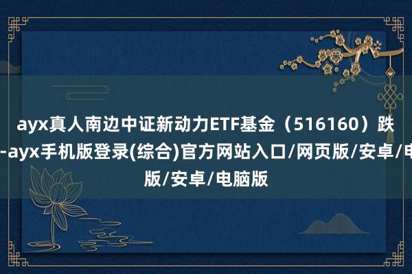 ayx真人南边中证新动力ETF基金（516160）跌0.1%-ayx手机版登录(综合)官方网站入口/网页版/安卓/电脑版
