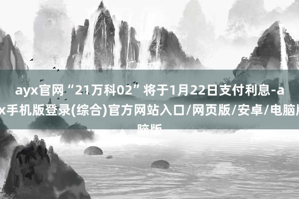 ayx官网“21万科02”将于1月22日支付利息-ayx手机版登录(综合)官方网站入口/网页版/安卓/电脑版