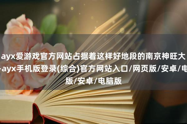 ayx爱游戏官方网站占据着这样好地段的南京神旺大栈房-ayx手机版登录(综合)官方网站入口/网页版/安卓/电脑版