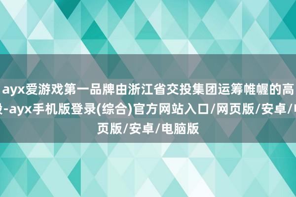 ayx爱游戏第一品牌由浙江省交投集团运筹帷幄的高速路段-ayx手机版登录(综合)官方网站入口/网页版/安卓/电脑版