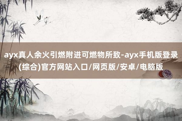 ayx真人余火引燃附进可燃物所致-ayx手机版登录(综合)官方网站入口/网页版/安卓/电脑版