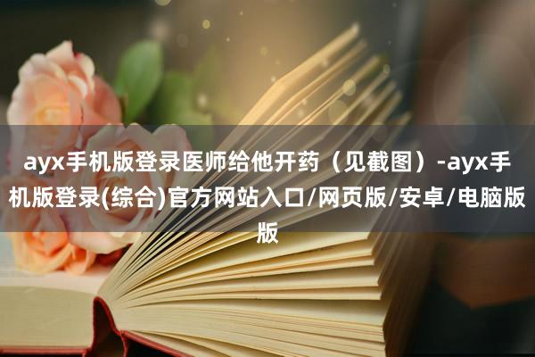 ayx手机版登录医师给他开药（见截图）-ayx手机版登录(综合)官方网站入口/网页版/安卓/电脑版