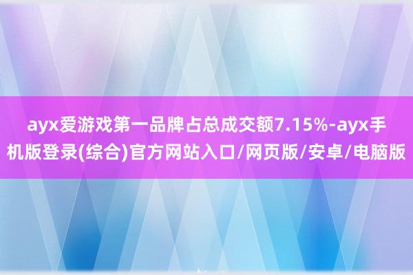 ayx爱游戏第一品牌占总成交额7.15%-ayx手机版登录(综合)官方网站入口/网页版/安卓/电脑版