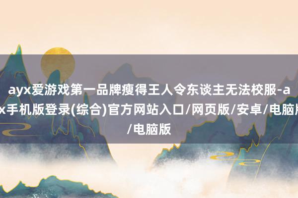 ayx爱游戏第一品牌瘦得王人令东谈主无法校服-ayx手机版登录(综合)官方网站入口/网页版/安卓/电脑版