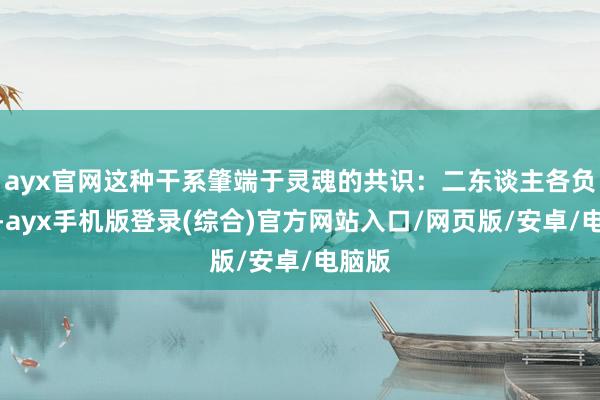 ayx官网这种干系肇端于灵魂的共识:二东谈主各负天命-ayx手机版登录(综合)官方网站入口/网页版/安卓/电脑版