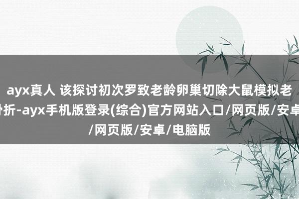 ayx真人 该探讨初次罗致老龄卵巢切除大鼠模拟老年女性骨折-ayx手机版登录(综合)官方网站入口/网页版/安卓/电脑版