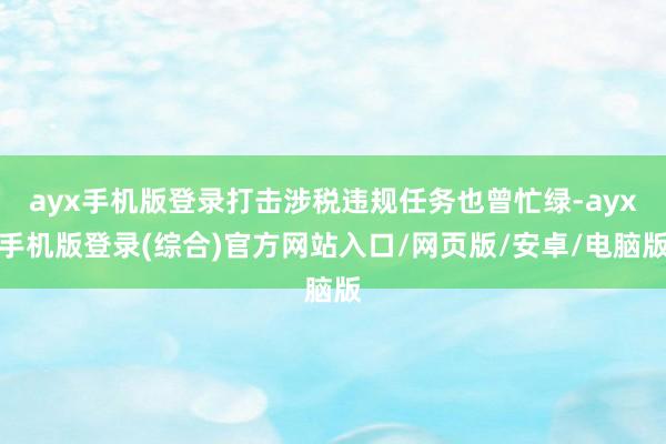 ayx手机版登录打击涉税违规任务也曾忙绿-ayx手机版登录(综合)官方网站入口/网页版/安卓/电脑版