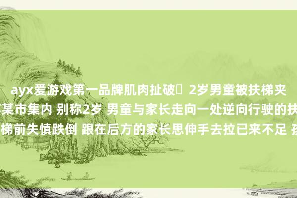 ayx爱游戏第一品牌肌肉扯破‍2岁男童被扶梯夹断两根手指2月2日江苏某市集内 别称2岁 男童与家长走向一处逆向行驶的扶梯时孩子先跑到扶梯前失慎跌倒 跟在后方的家长思伸手去拉已来不足 孩子的手指 插到扶梯内并被夹断2根手指 发布于：北京市-ayx手机版登录(综合)官方网站入口/网页版/安卓/电脑版