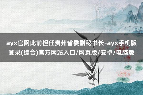 ayx官网此前担任贵州省委副秘书长-ayx手机版登录(综合)官方网站入口/网页版/安卓/电脑版